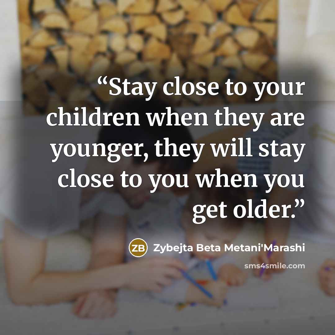 “Stay close to your children when they are younger, they will stay close to you when you get older.” quote by Zybejta Beta Metani'Marashi