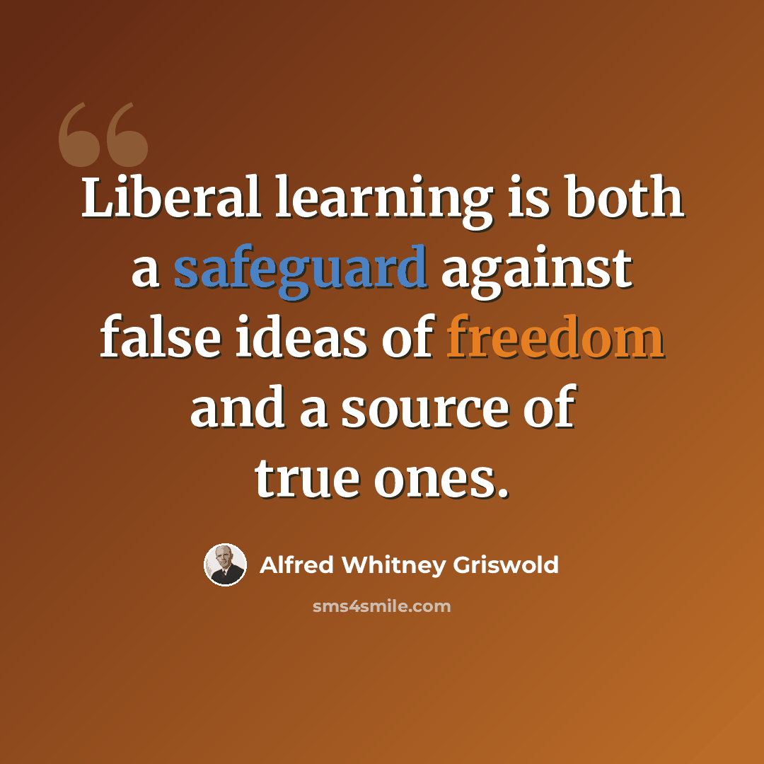 “Liberal learning is both a safeguard against false ideas of freedom and a source of true ones.” quote by Alfred Whitney Griswold