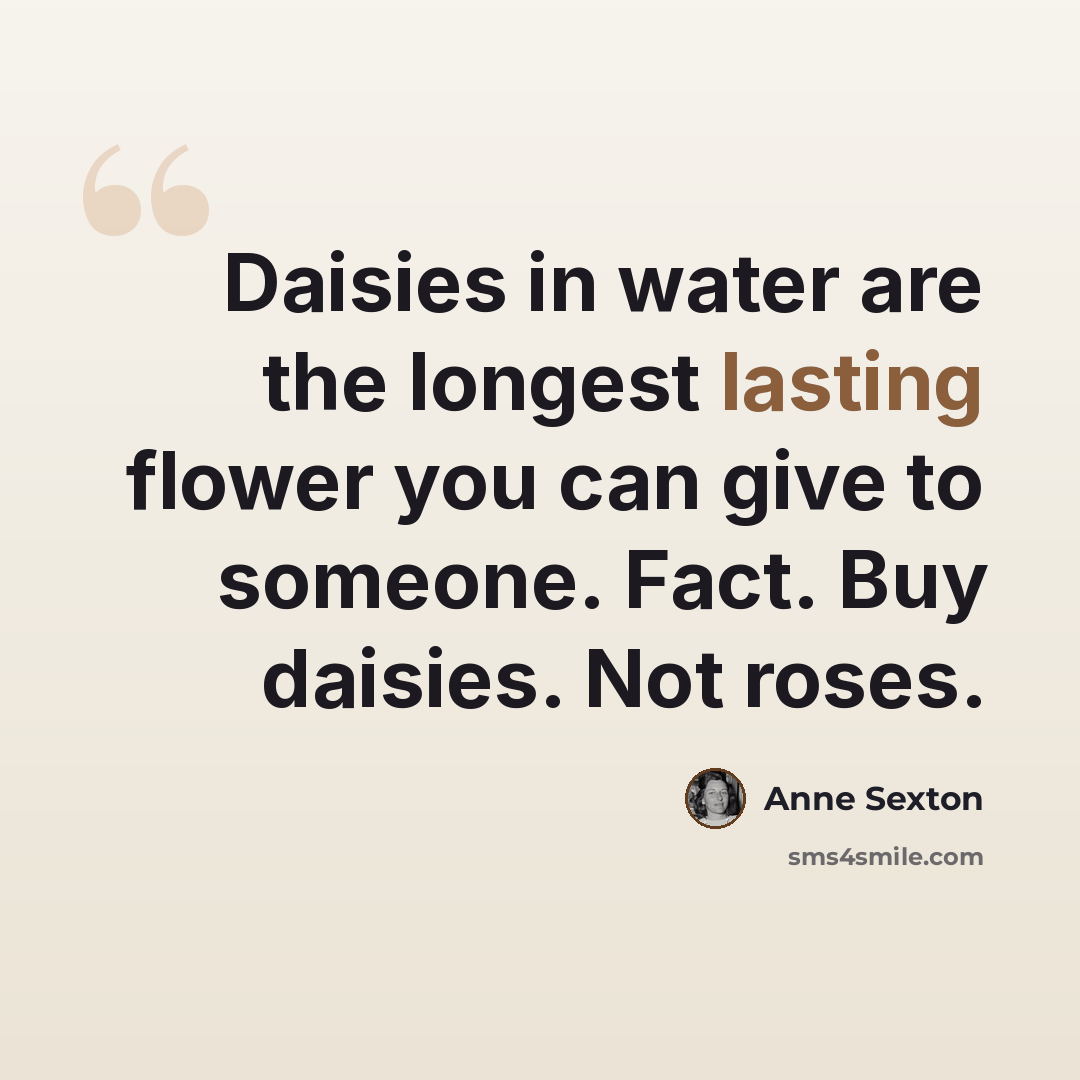 “Daisies in water are the longest lasting flower you can give to someone. Fact. Buy daisies. Not roses.” quote by Anne Sexton