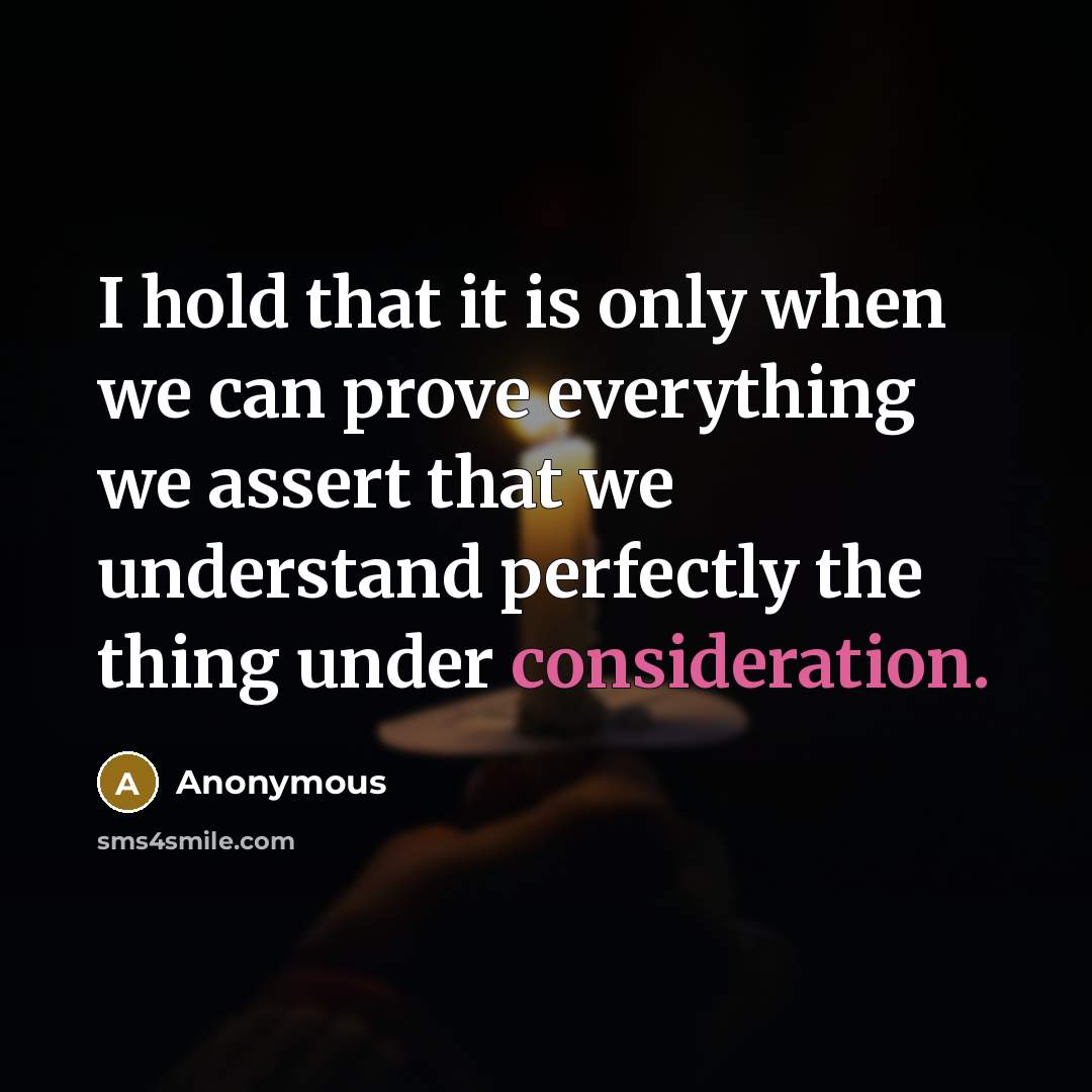 “I hold that it is only when we can prove everything we assert that we understand perfectly the thing under consideration.” quote by Anonymous