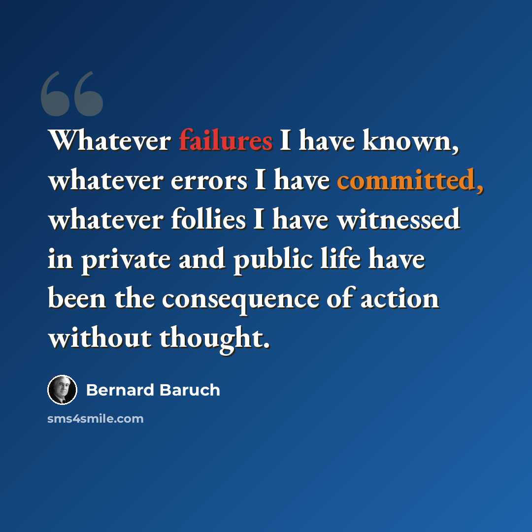 “Whatever failures I have known, whatever errors I have committed, whatever follies I have witnessed in private and public life have been the consequence of action without thought.” quote by Bernard Baruch