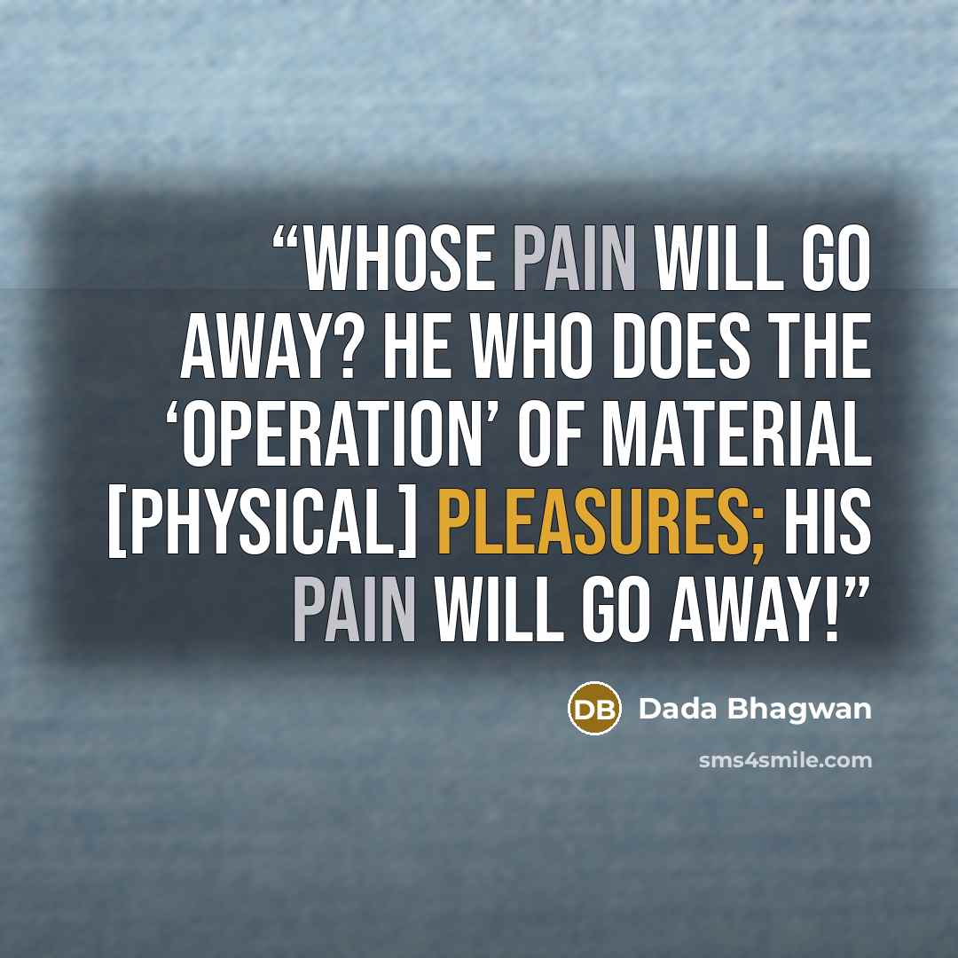 “Whose pain will go away? He who does the ‘operation’ of material [physical] pleasures; his pain will go away!” quote by Dada Bhagwan