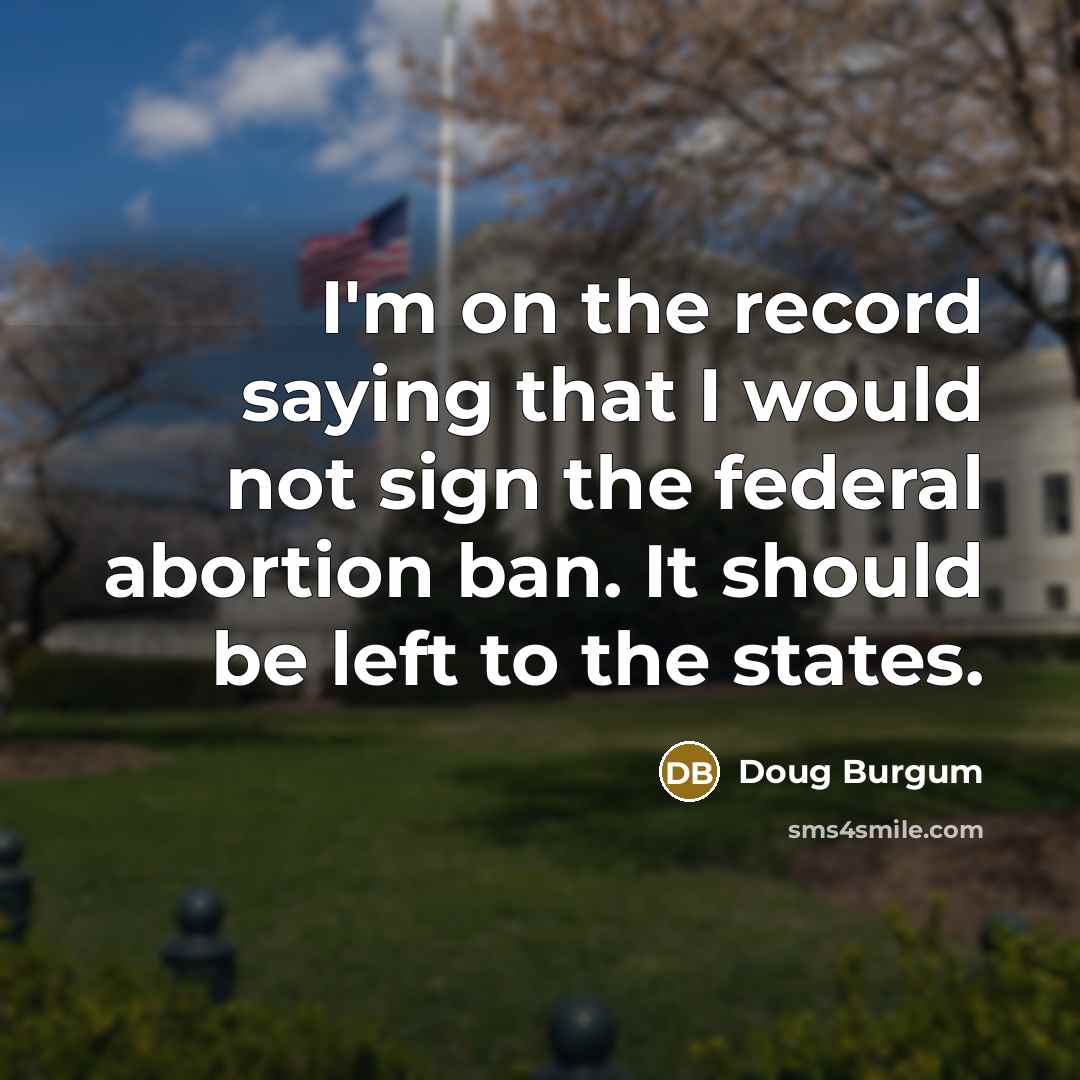 “I'm on the record saying that I would not sign the federal abortion ban. It should be left to the states.” quote by Doug Burgum