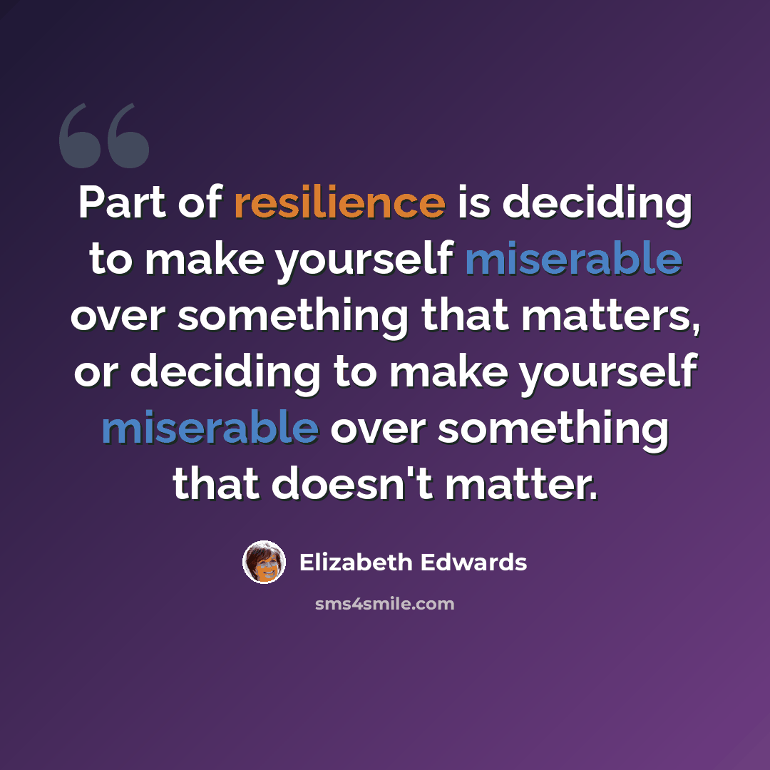 “Part of resilience is deciding to make yourself miserable over something that matters, or deciding to make yourself miserable over something that doesn't matter.” quote by Elizabeth Edwards