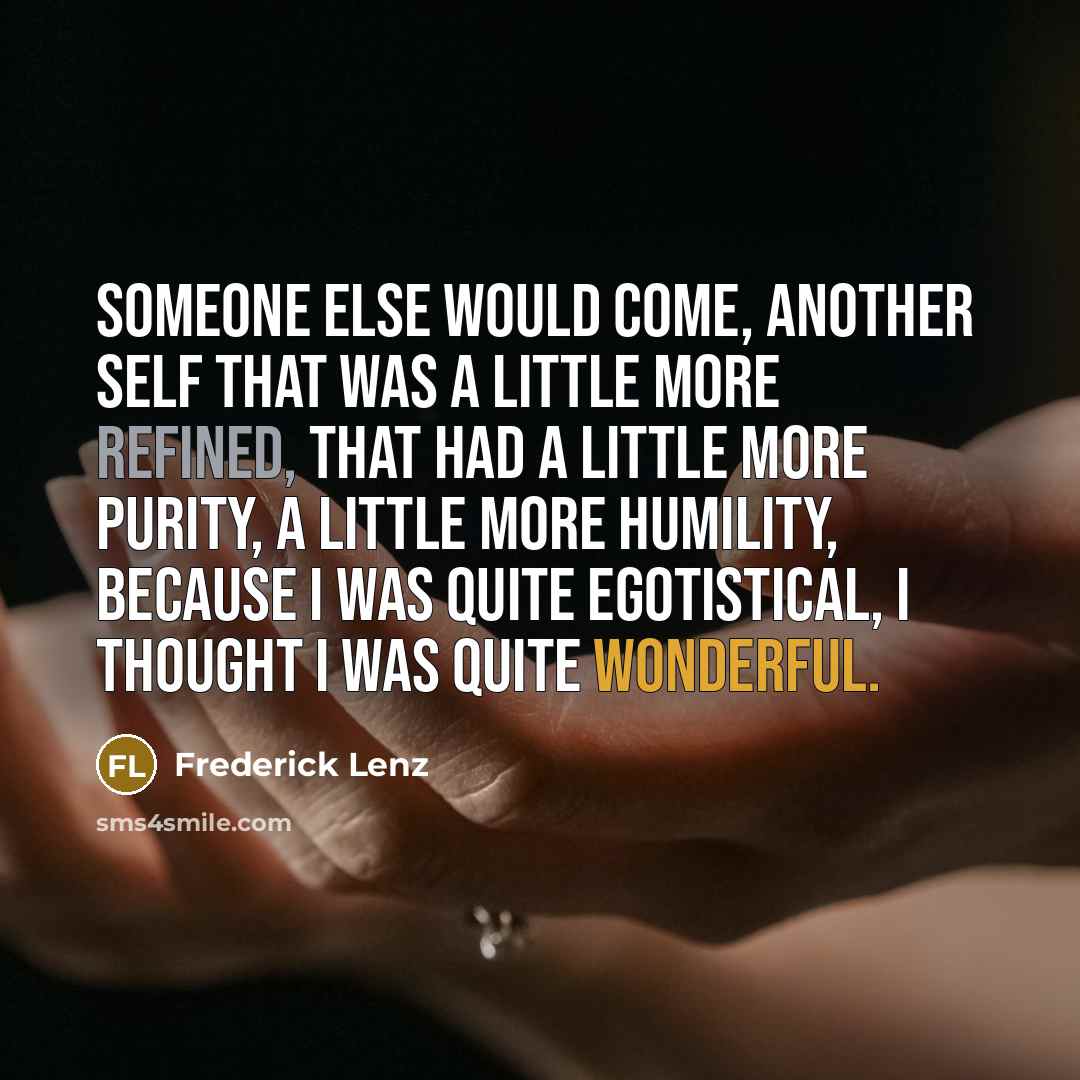 “Someone else would come, another self that was a little more refined, that had a little more purity, a little more humility, because I was quite egotistical, I thought I was quite wonderful.” quote by Frederick Lenz