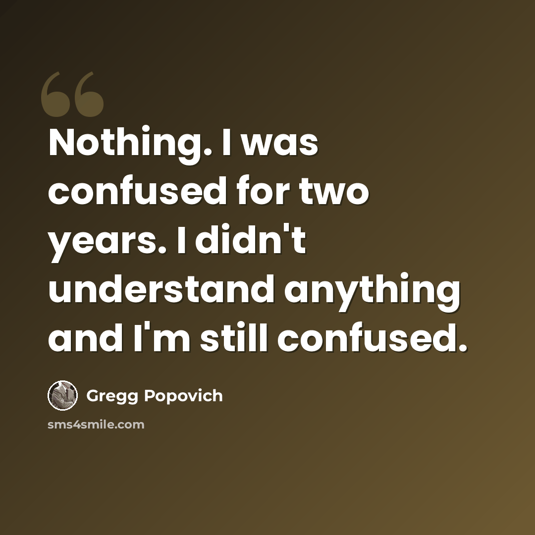 “Nothing. I was confused for two years. I didn't understand anything and I'm still confused.” quote by Gregg Popovich
