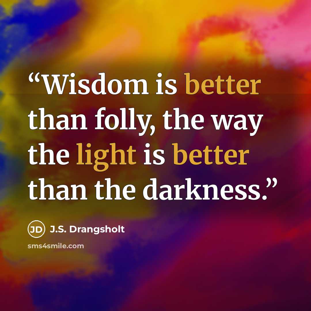“Wisdom is better than folly, the way the light is better than the darkness.” quote by J.S. Drangsholt