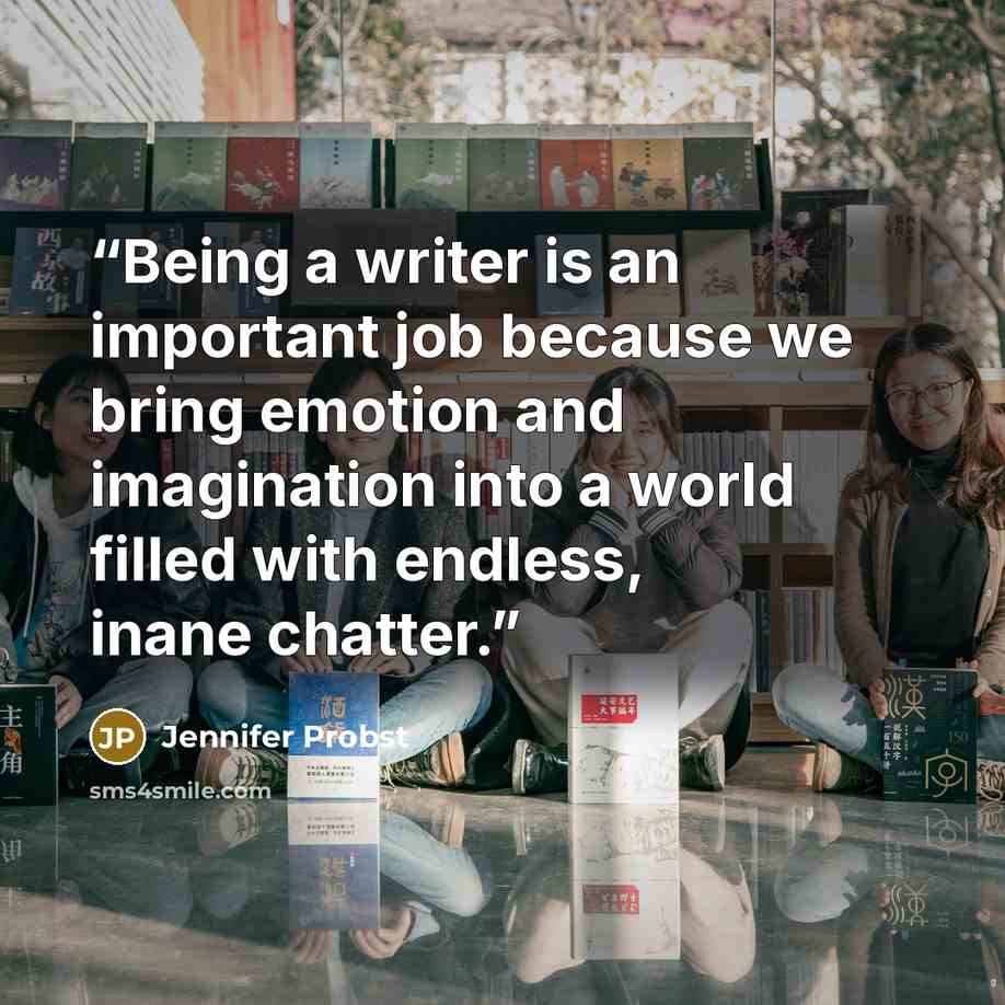 “Being a writer is an important job because we bring emotion and imagination into a world filled with endless, inane chatter.” quote by Jennifer Probst