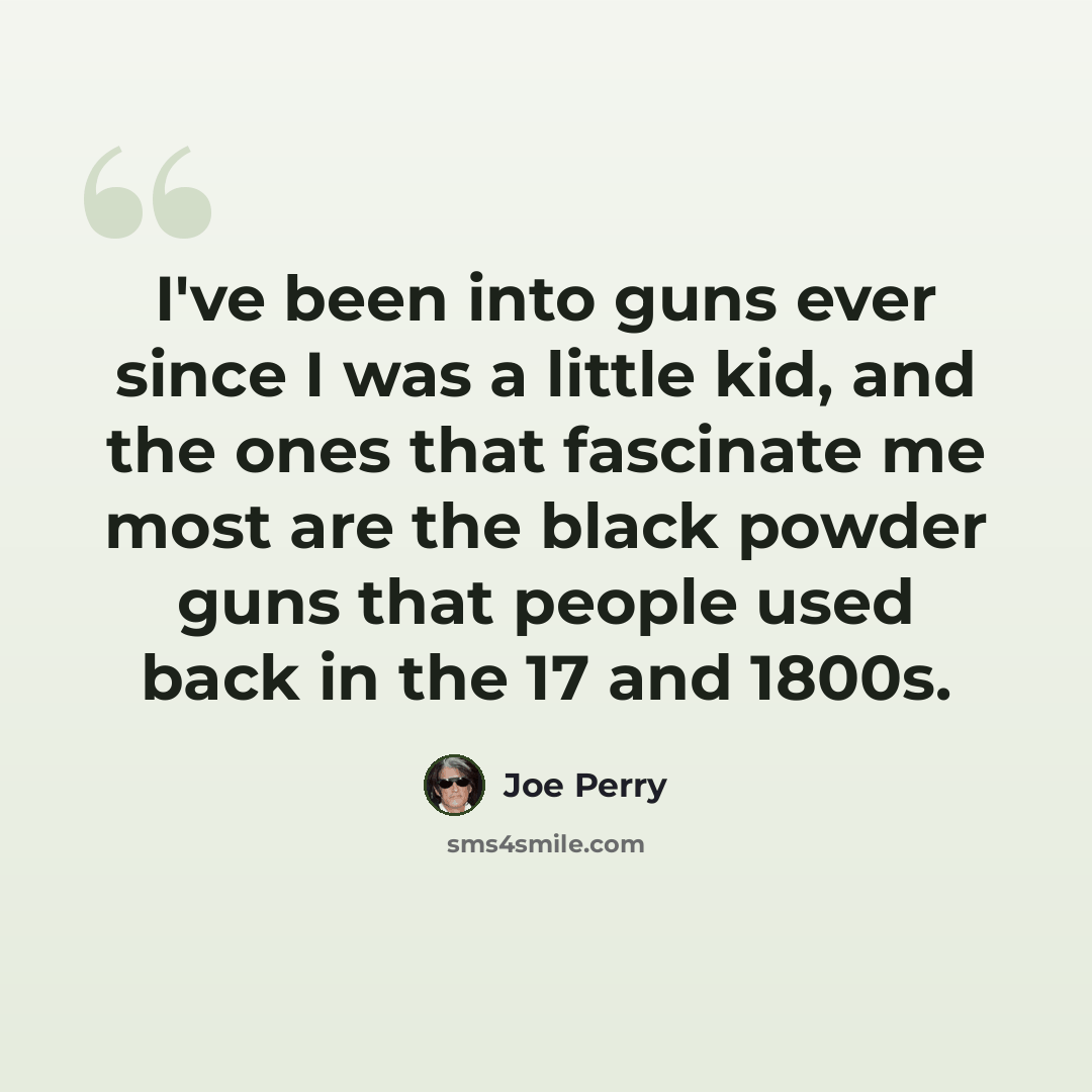 “I've been into guns ever since I was a little kid, and the ones that fascinate me most are the black powder guns that people used back in the 17 and 1800s.” quote by Joe Perry