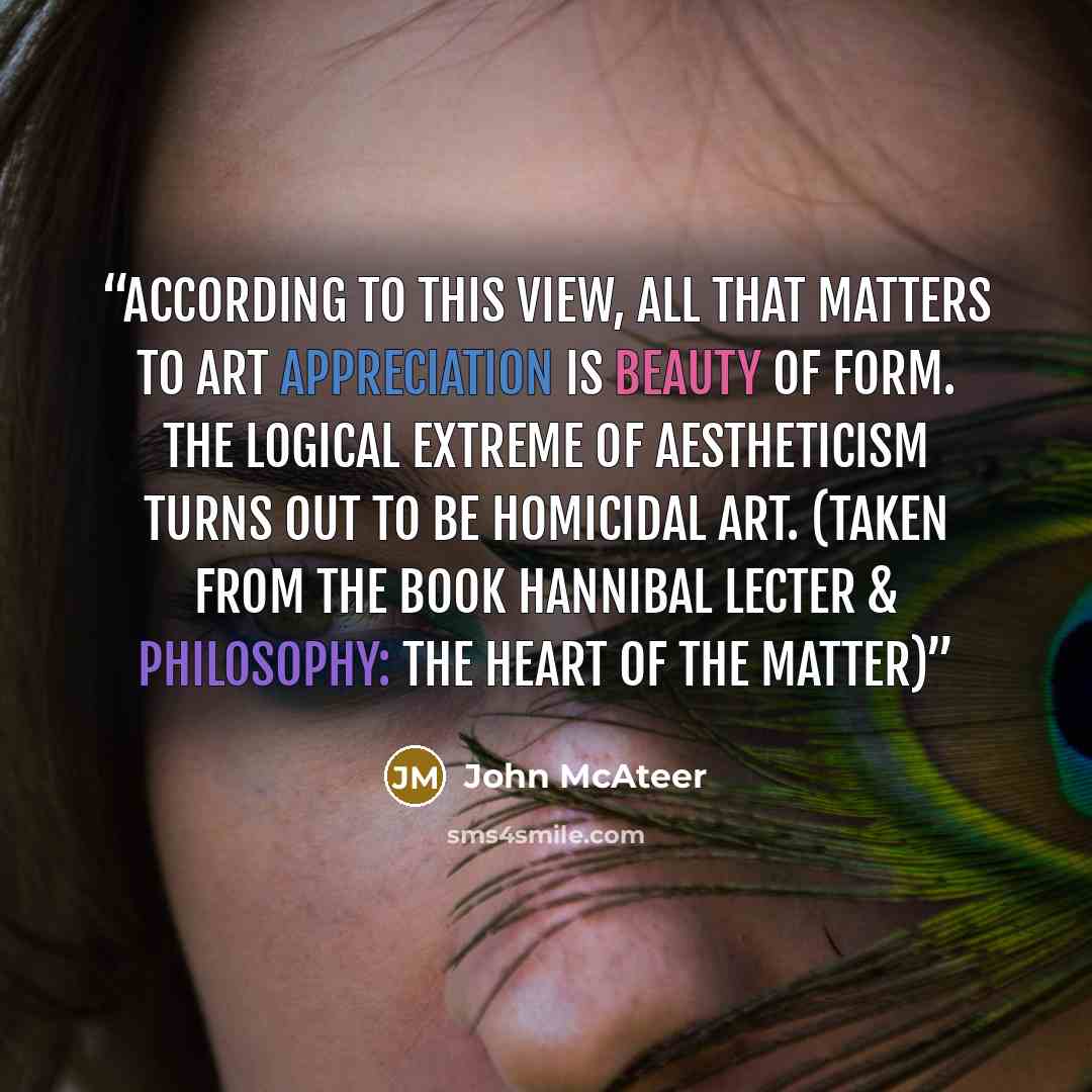 “According to this view, all that matters to art appreciation is beauty of form. The logical extreme of aestheticism turns out to be homicidal art. (Taken from the book Hannibal Lecter & Philosophy: The Heart of the Matter)” quote by John McAteer
