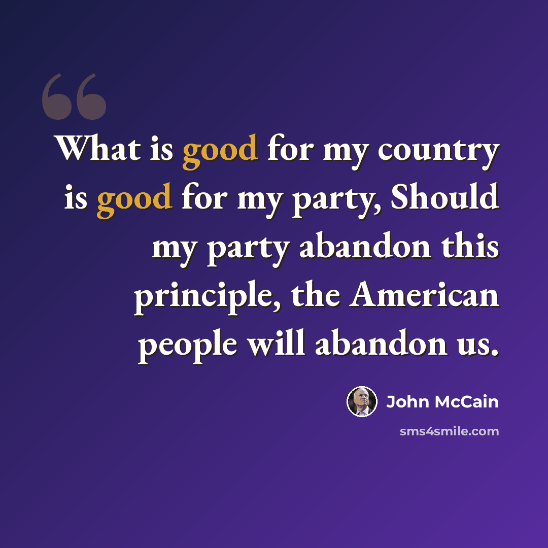 “What is good for my country is good for my party, Should my party abandon this principle, the American people will abandon us.” quote by John McCain