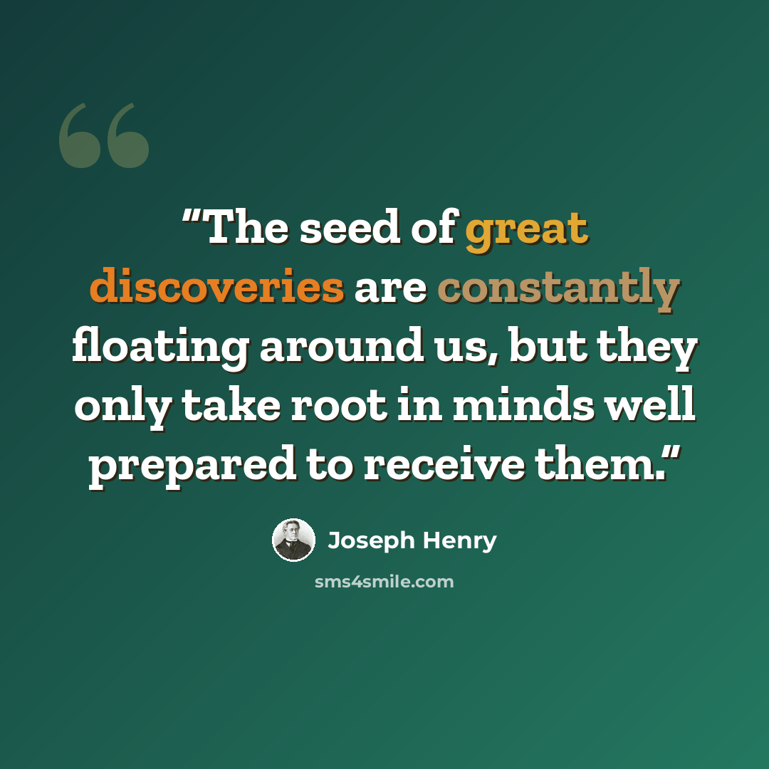 “The seed of great discoveries are constantly floating around us, but they only take root in minds well prepared to receive them.” quote by Joseph Henry