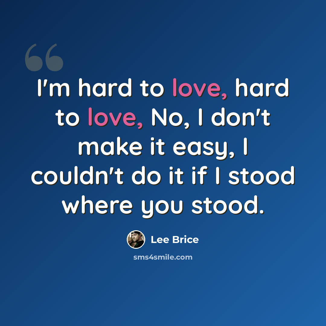 “I'm hard to love, hard to love, No, I don't make it easy, I couldn't do it if I stood where you stood.” quote by Lee Brice