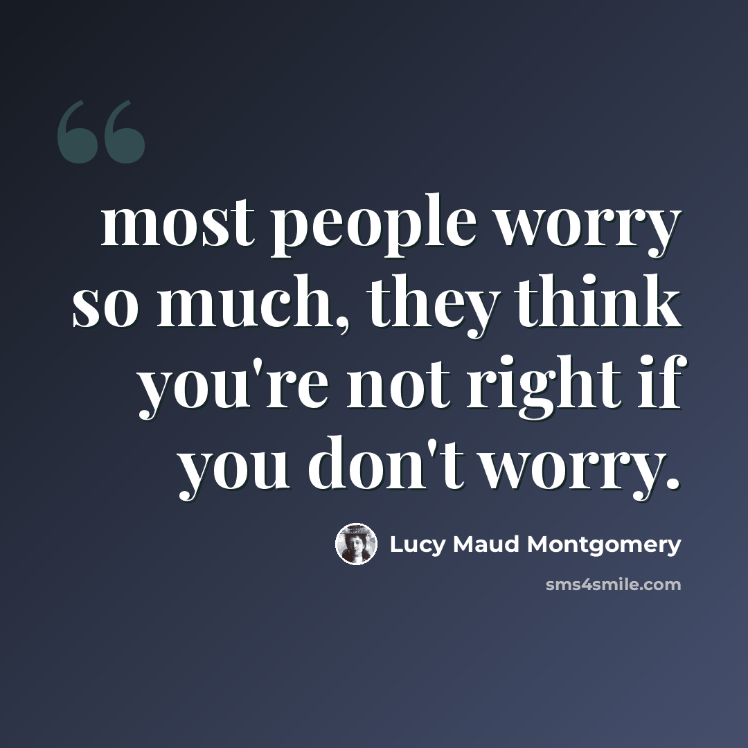 “most people worry so much, they think you're not right if you don't worry.” quote by Lucy Maud Montgomery