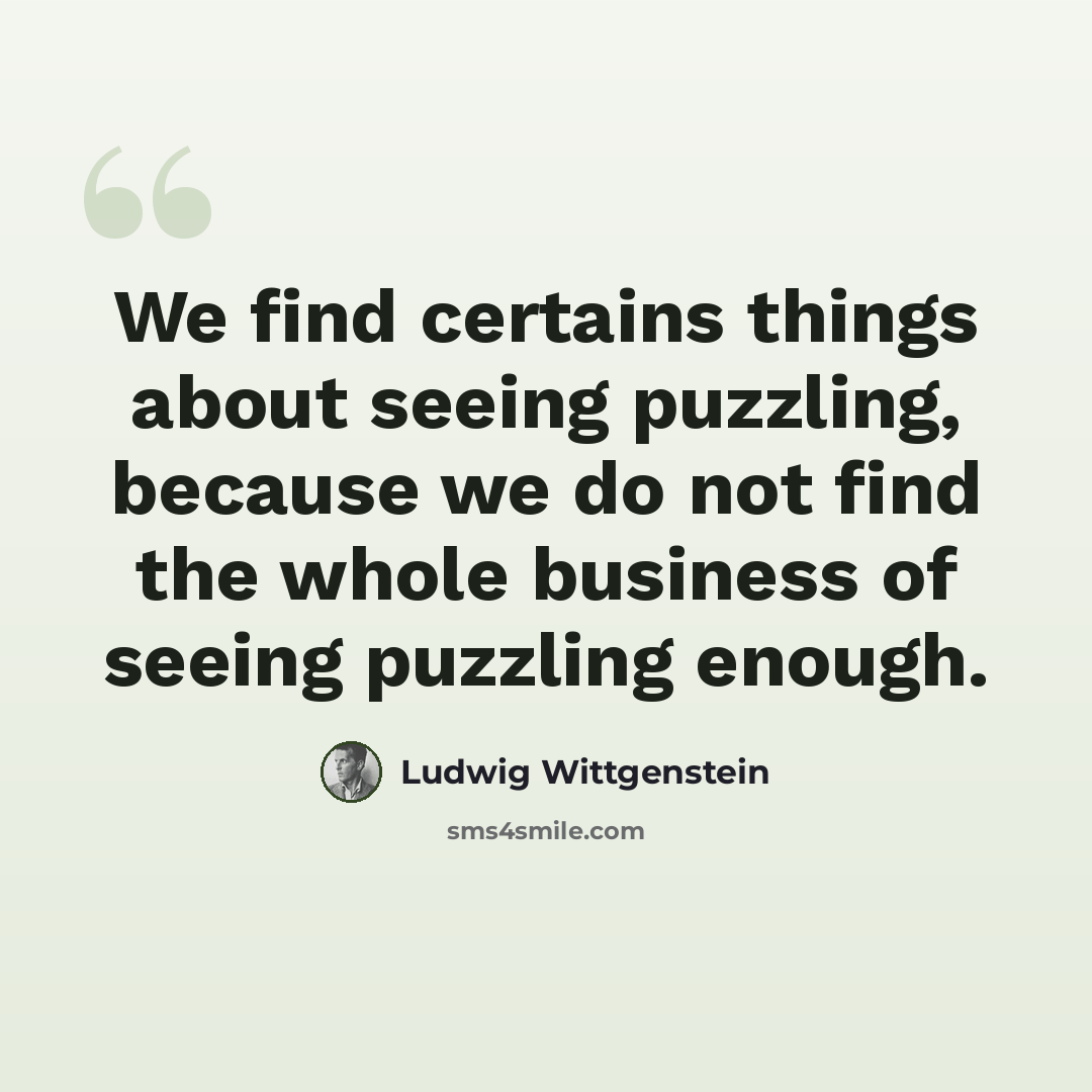 “We find certains things about seeing puzzling, because we do not find the whole business of seeing puzzling enough.” quote by Ludwig Wittgenstein