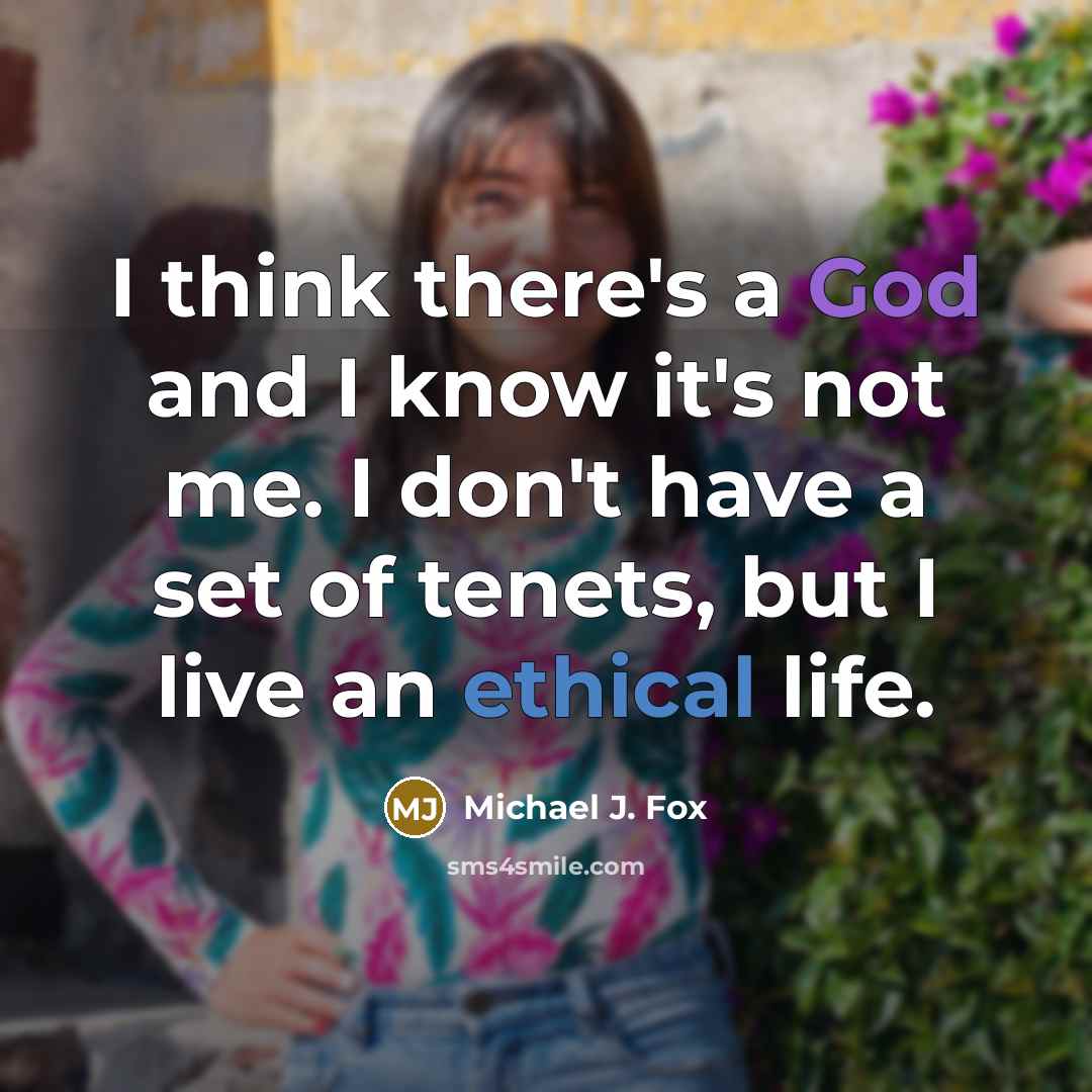 “I think there's a God and I know it's not me. I don't have a set of tenets, but I live an ethical life.” quote by Michael J. Fox