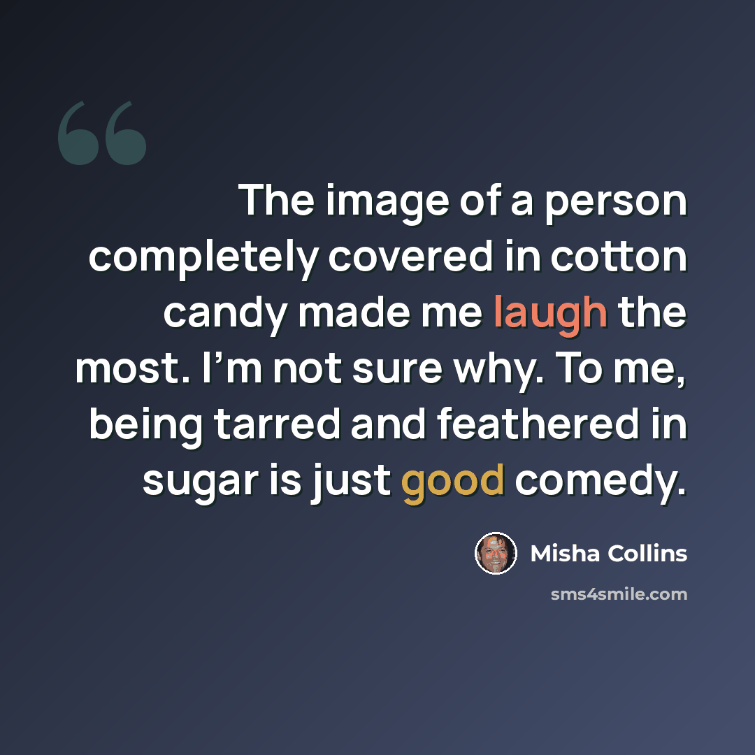 “The image of a person completely covered in cotton candy made me laugh the most. I'm not sure why. To me, being tarred and feathered in sugar is just good comedy.” quote by Misha Collins