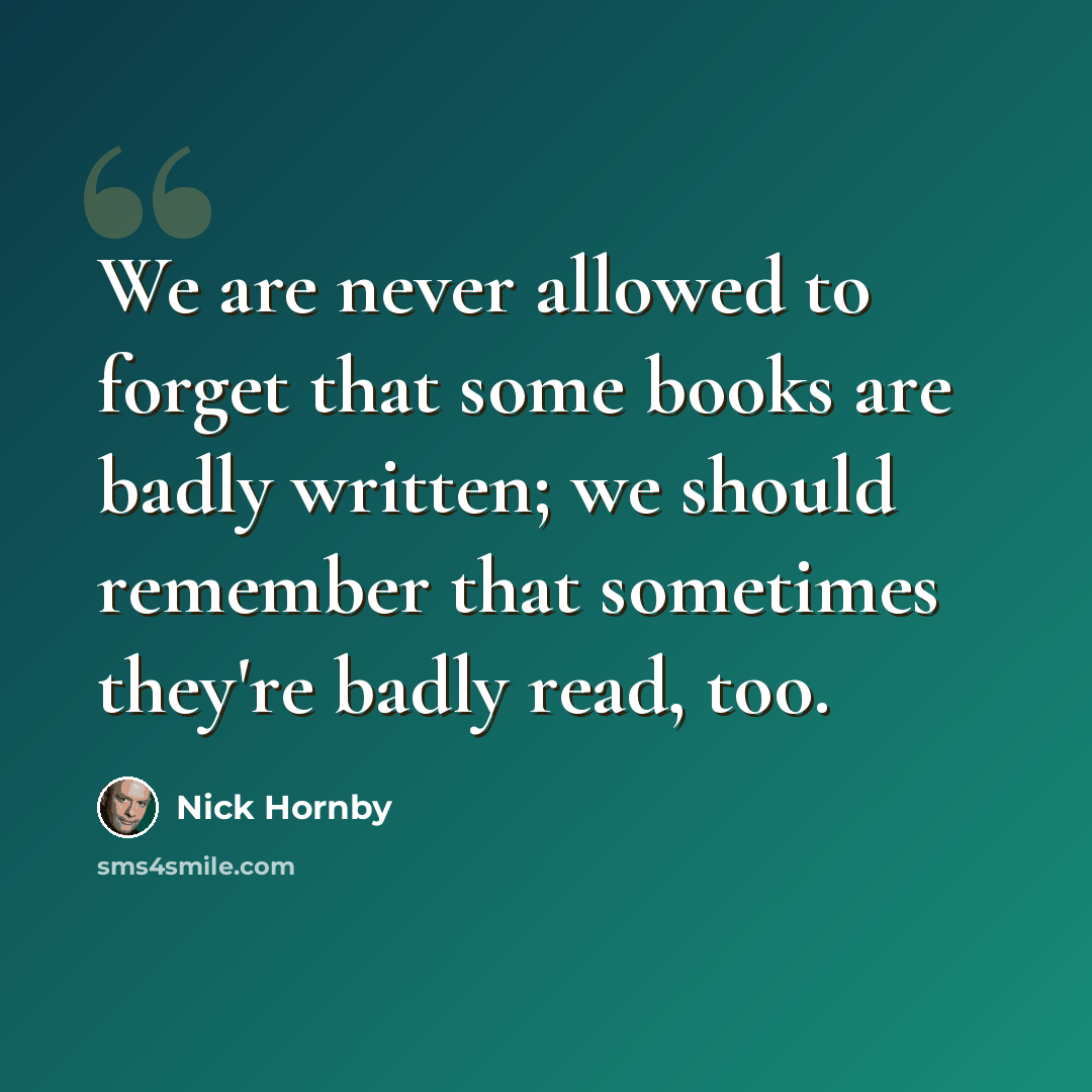 “We are never allowed to forget that some books are badly written; we should remember that sometimes they're badly read, too.” quote by Nick Hornby