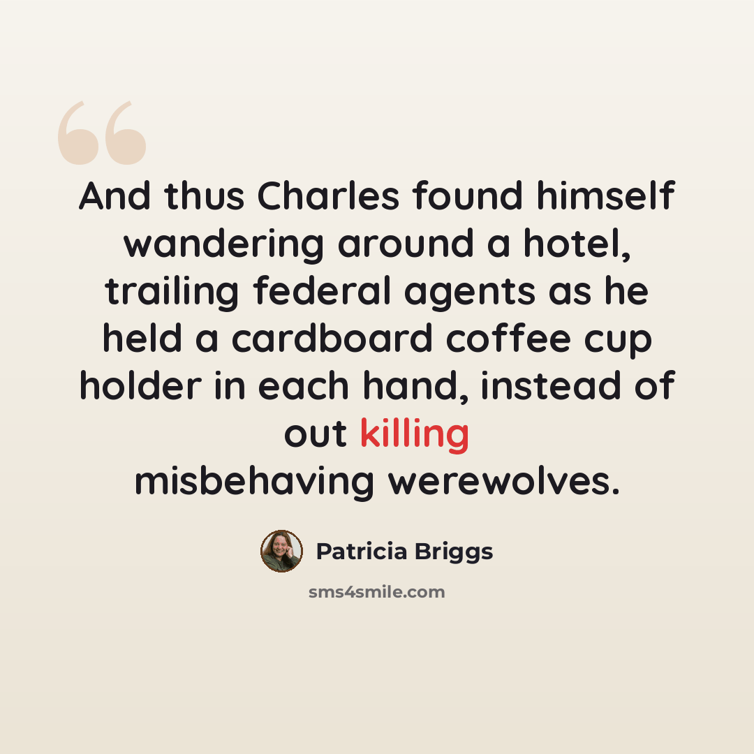 “And thus Charles found himself wandering around a hotel, trailing federal agents as he held a cardboard coffee cup holder in each hand, instead of out killing misbehaving werewolves.” quote by Patricia Briggs