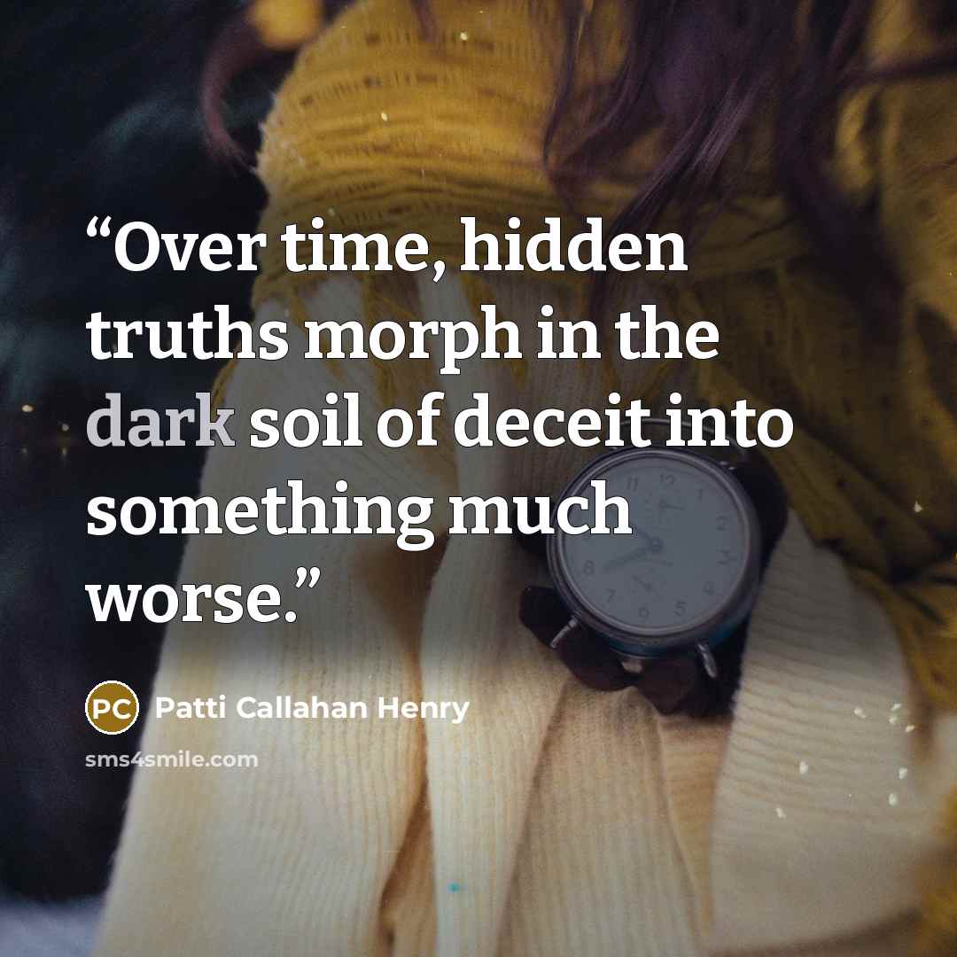 “Over time, hidden truths morph in the dark soil of deceit into something much worse.” quote by Patti Callahan Henry