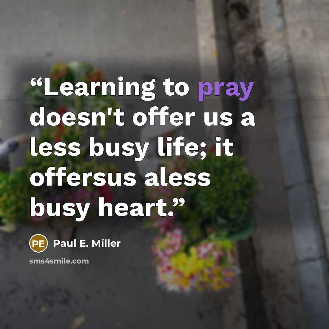 “Learning to pray doesn't offer us a less busy life; it offersus aless busy heart.” quote by Paul E. Miller