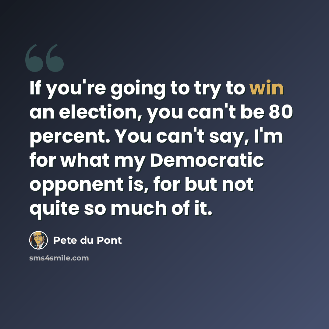 “If you're going to try to win an election, you can't be 80 percent. You can't say, I'm for what my Democratic opponent is, for but not quite so much of it.” quote by Pete du Pont