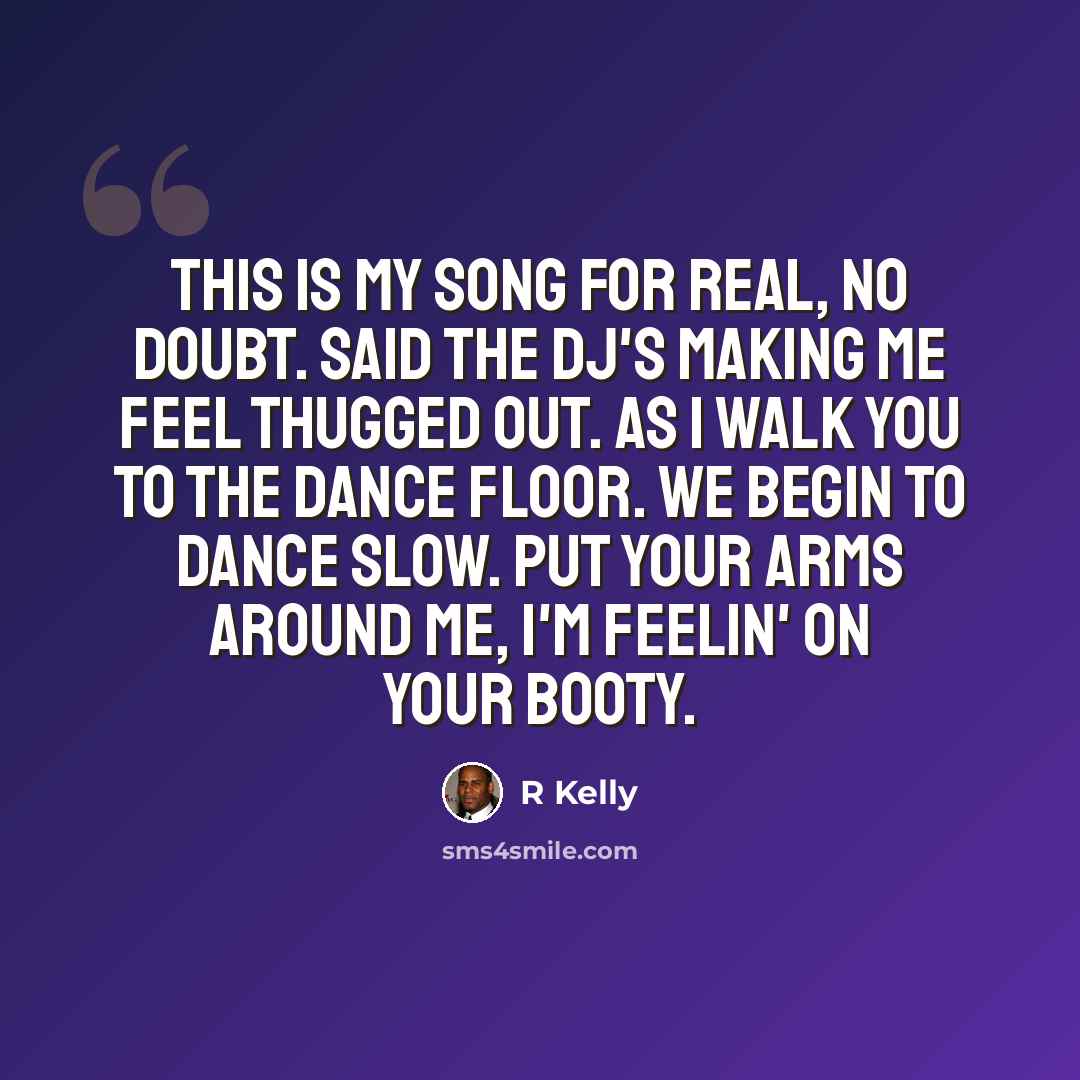 “This is my song for real, no doubt. Said the DJ's making me feel thugged out. As I walk you to the dance floor. We begin to dance slow. Put your arms around me, I'm feelin' on your booty.” quote by R Kelly