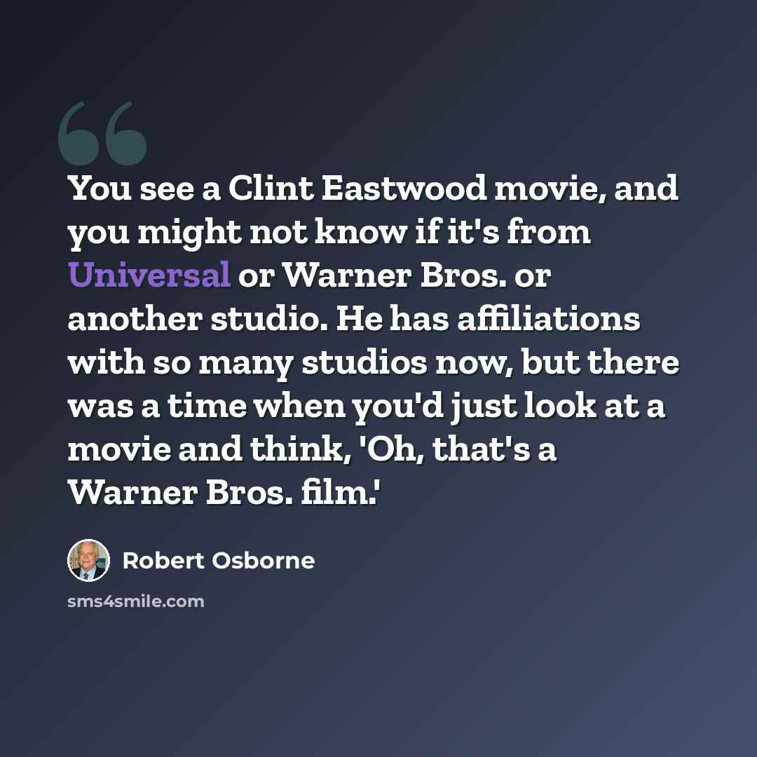 “You see a Clint Eastwood movie, and you might not know if it's from Universal or Warner Bros. or another studio. He has affiliations with so many studios now, but there was a time when you'd just look at a movie and think, 'Oh, that's a Warner Bros. film.'” quote by Robert Osborne