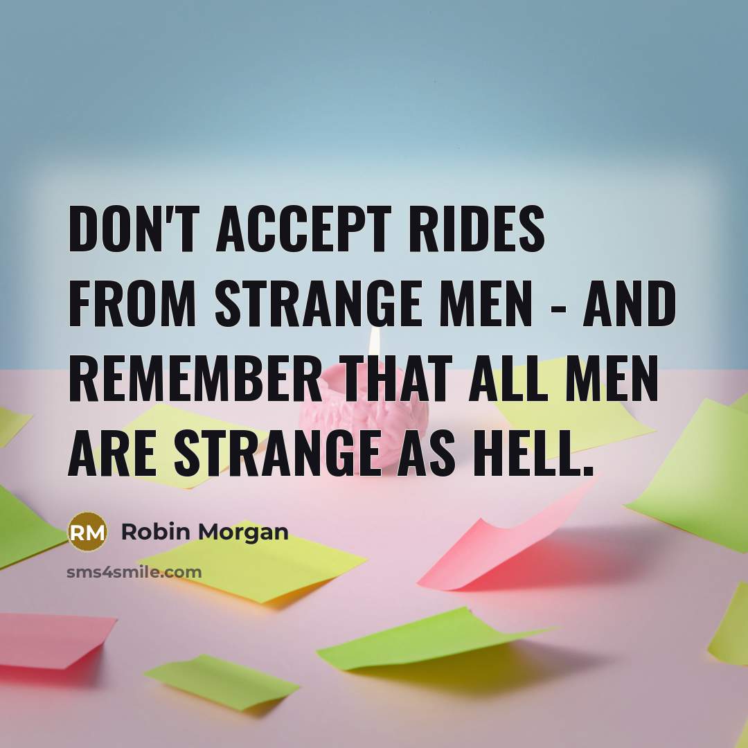 “Don't accept rides from strange men - and remember that all men are strange as hell.” quote by Robin Morgan