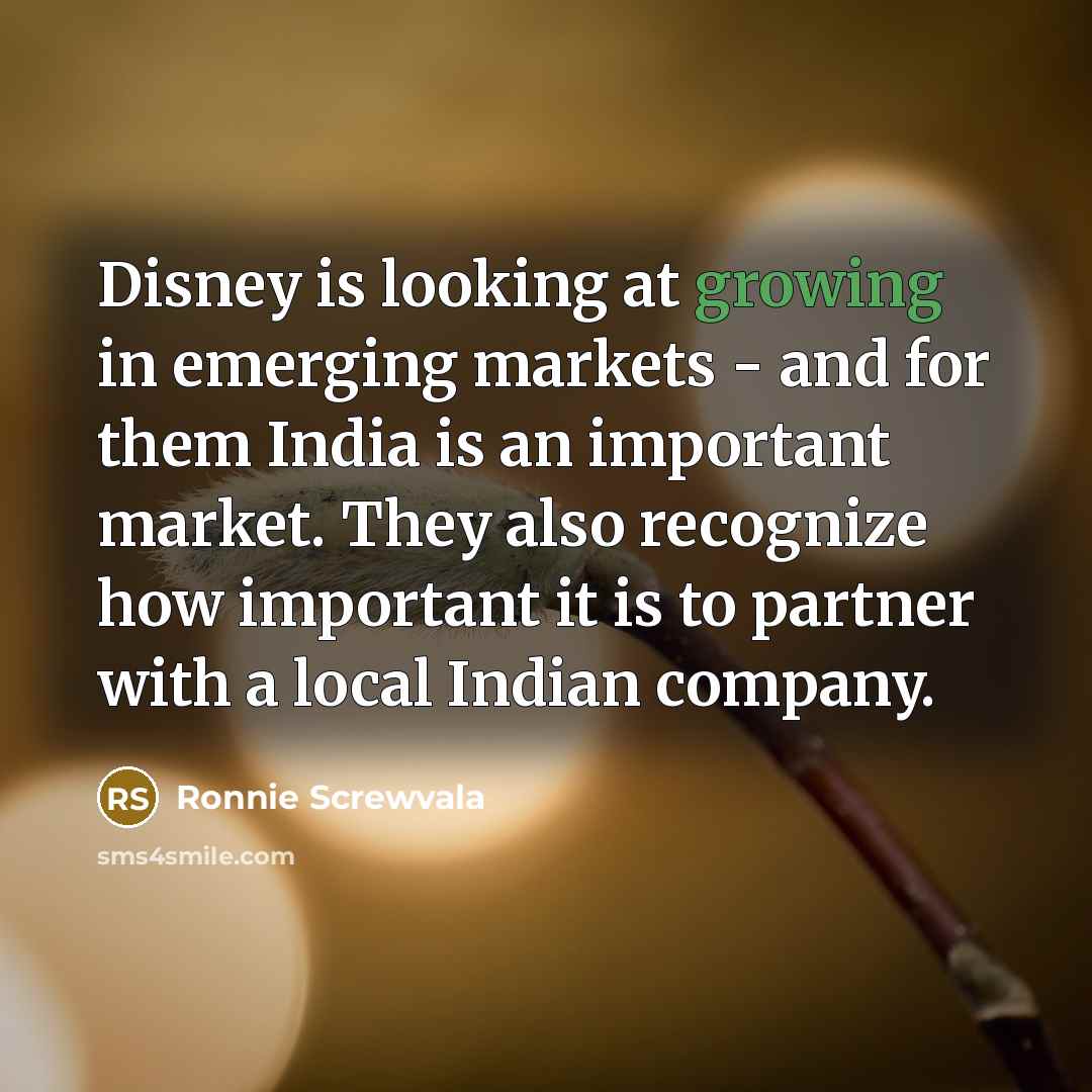 “Disney is looking at growing in emerging markets - and for them India is an important market. They also recognize how important it is to partner with a local Indian company.” quote by Ronnie Screwvala