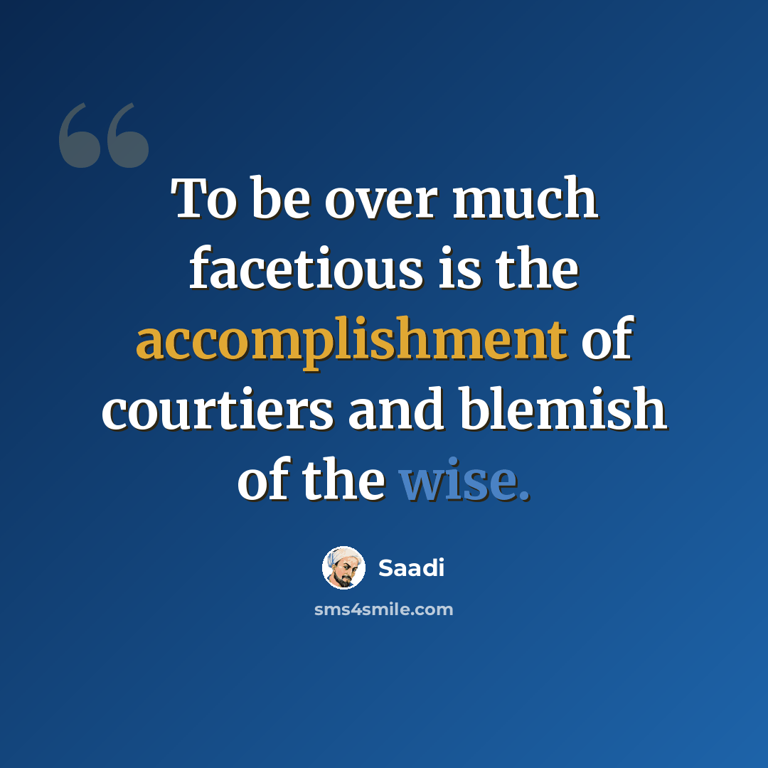 “To be over much facetious is the accomplishment of courtiers and blemish of the wise.” quote by Saadi