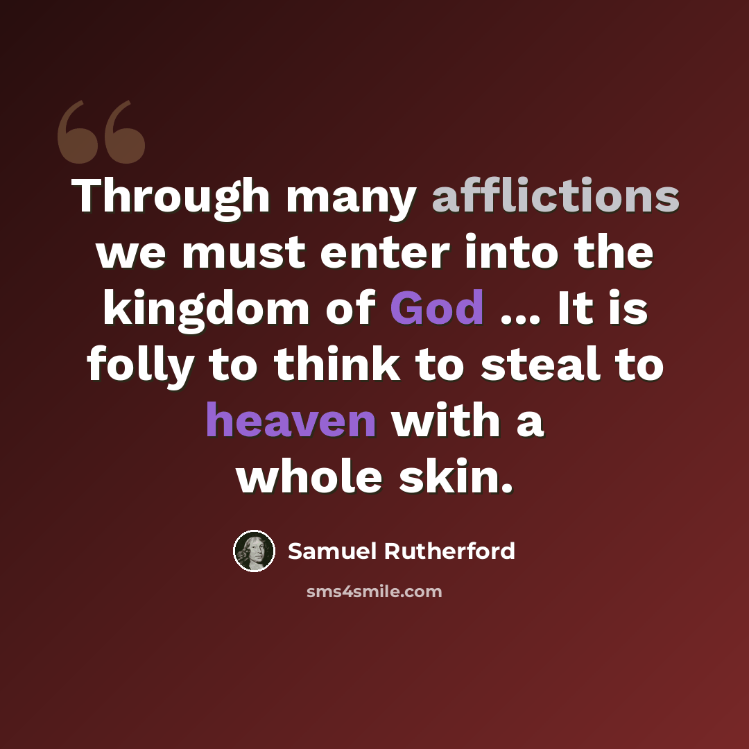 “Through many afflictions we must enter into the kingdom of God ... It is folly to think to steal to heaven with a whole skin.” quote by Samuel Rutherford