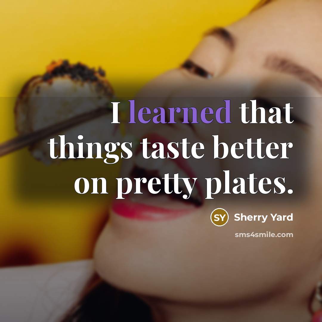 “I learned that things taste better on pretty plates.” quote by Sherry Yard