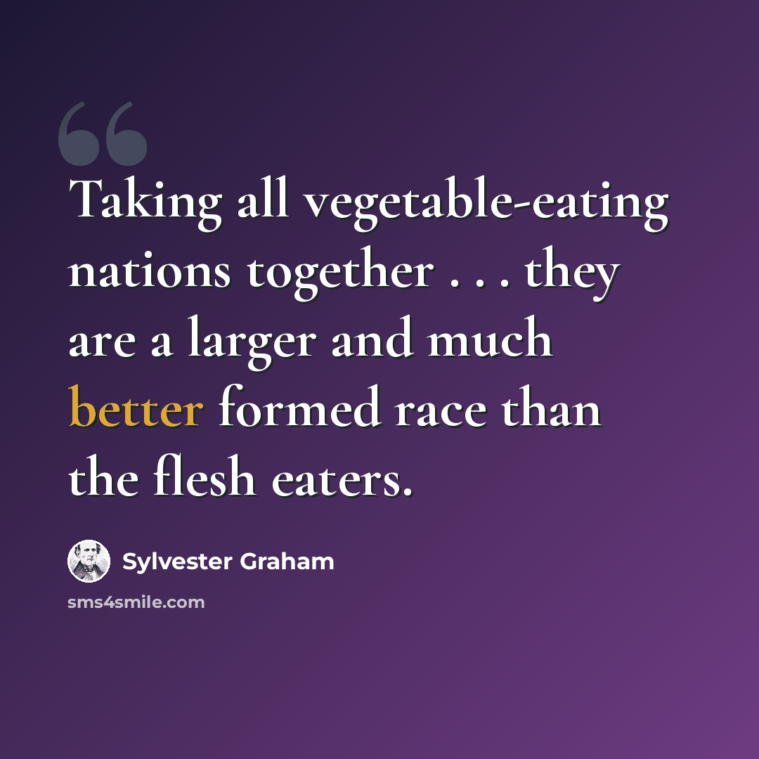 “Taking all vegetable-eating nations together . . . they are a larger and much better formed race than the flesh eaters.” quote by Sylvester Graham