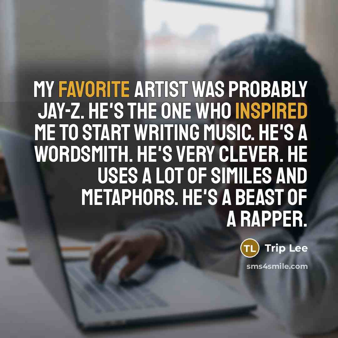 “My favorite artist was probably Jay-Z. He's the one who inspired me to start writing music. He's a wordsmith. He's very clever. He uses a lot of similes and metaphors. He's a beast of a rapper.” quote by Trip Lee