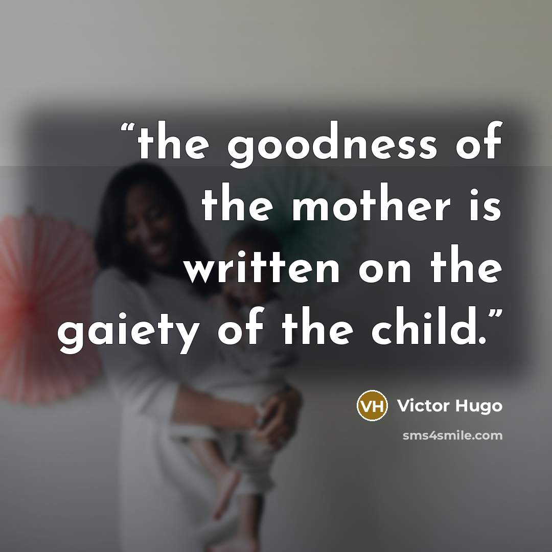 “the goodness of the mother is written on the gaiety of the child.” quote by Victor Hugo