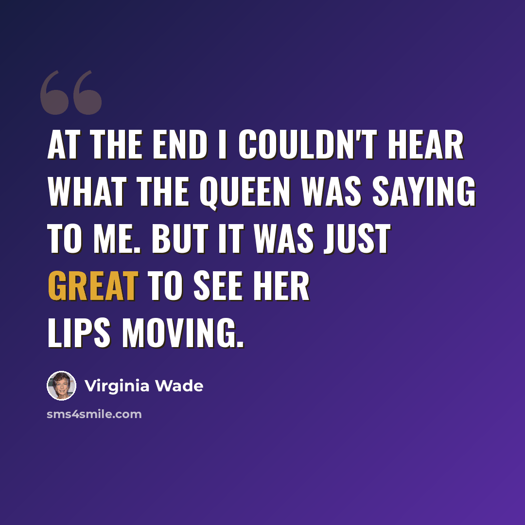 “At the end I couldn't hear what the Queen was saying to me. But it was just great to see her lips moving.” quote by Virginia Wade