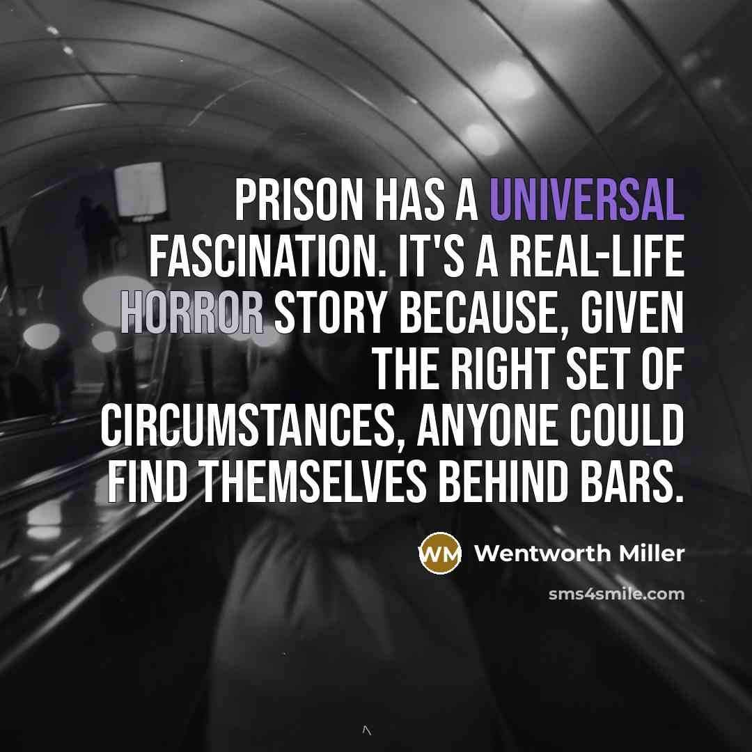 “Prison has a universal fascination. It's a real-life horror story because, given the right set of circumstances, anyone could find themselves behind bars.” quote by Wentworth Miller