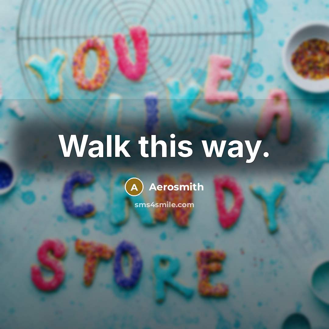 “Walk this way.” quote by Aerosmith