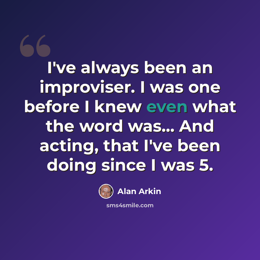 “I've always been an improviser. I was one before I knew even what the word was... And acting, that I've been doing since I was 5.” quote by Alan Arkin