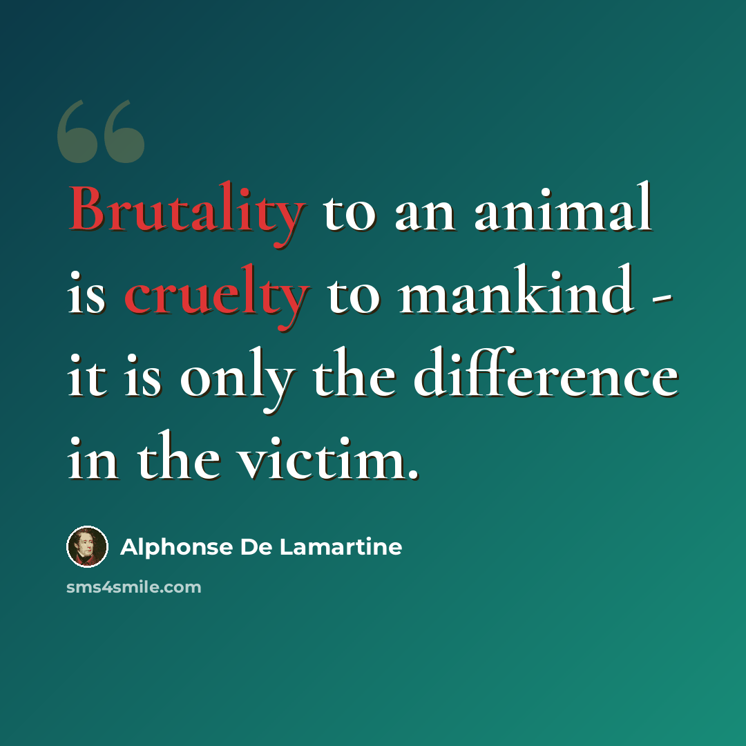 “Brutality to an animal is cruelty to mankind - it is only the difference in the victim.” quote by Alphonse de Lamartine