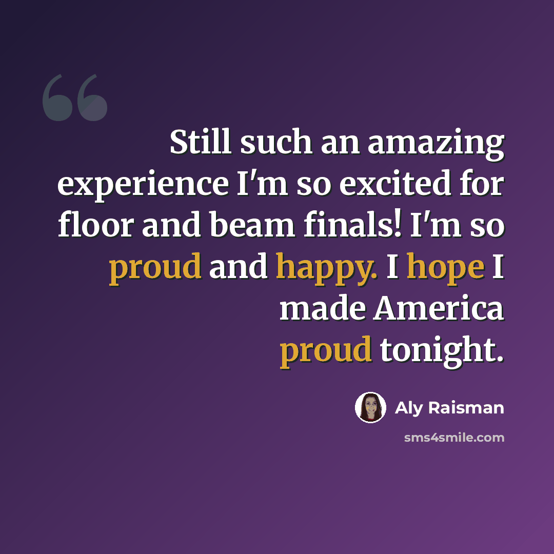 “Still such an amazing experience I'm so excited for floor and beam finals! I'm so proud and happy. I hope I made America proud tonight.” quote by Aly Raisman