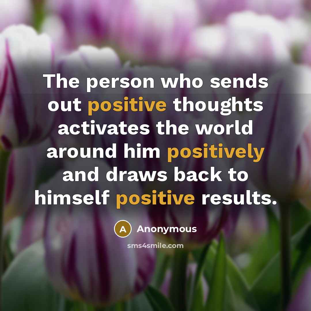 “The person who sends out positive thoughts activates the world around him positively and draws back to himself positive results.” quote by Anonymous