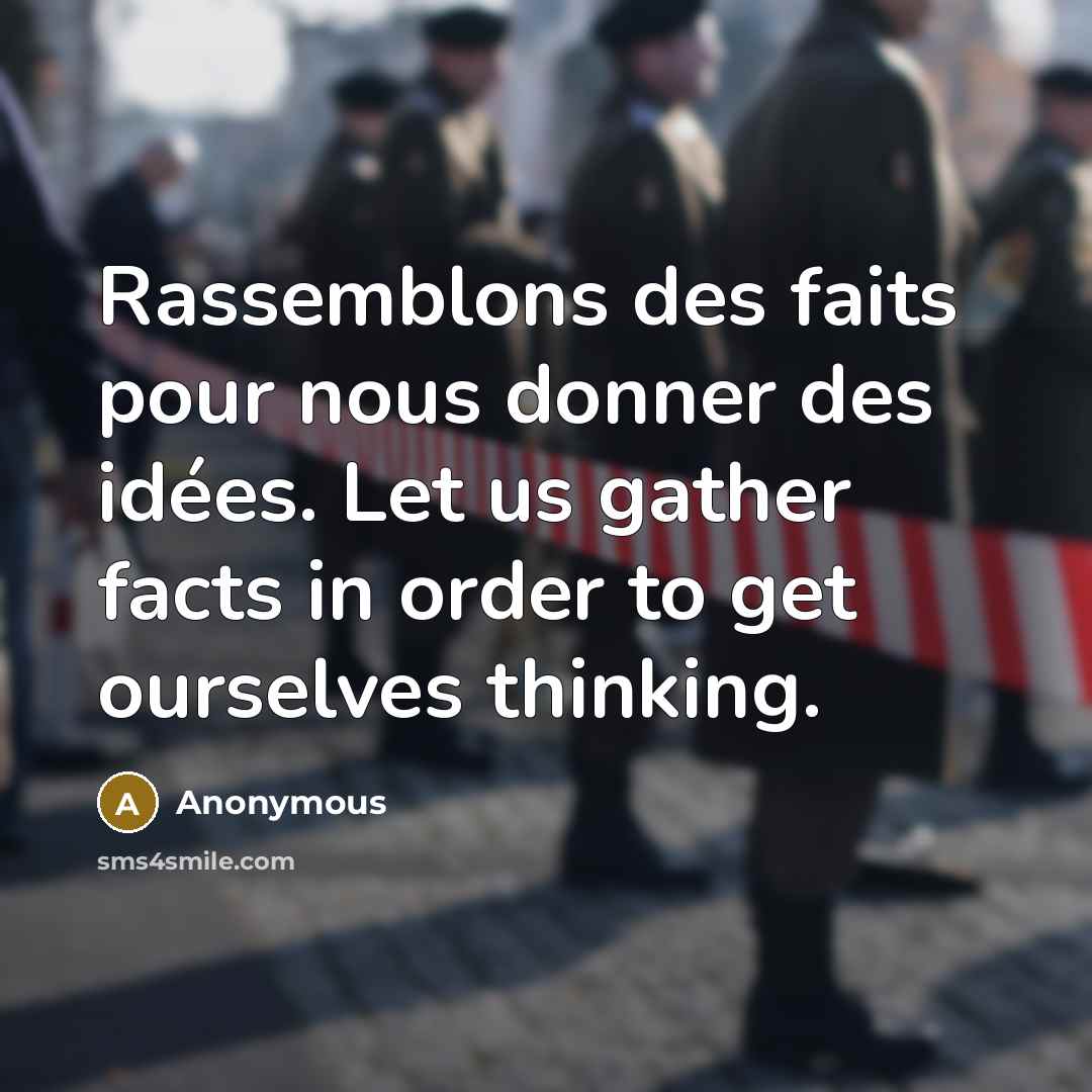 “Rassemblons des faits pour nous donner des idées. Let us gather facts in order to get ourselves thinking.” quote by Anonymous