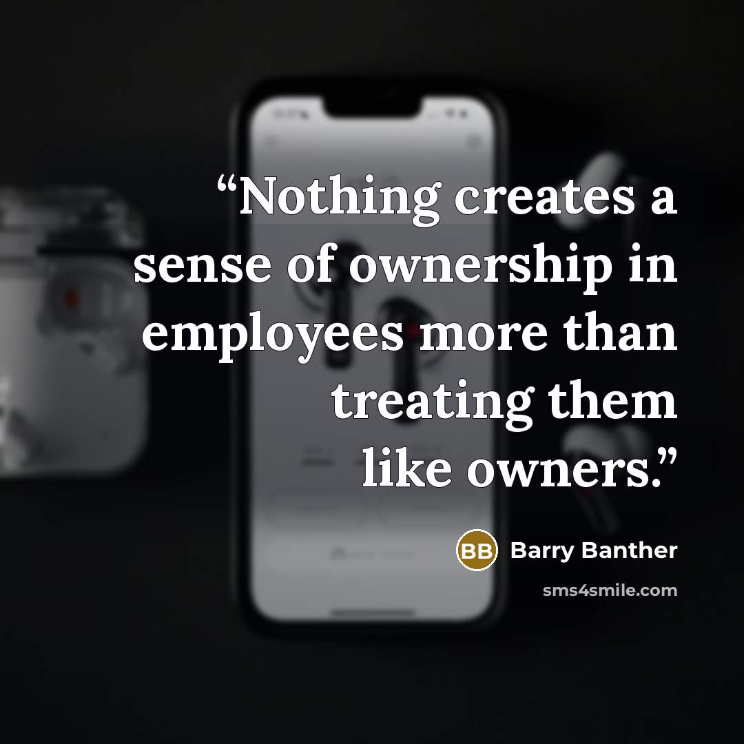 “Nothing creates a sense of ownership in employees more than treating them like owners.” quote by Barry Banther