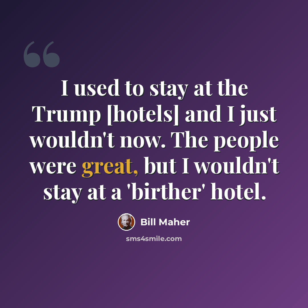 “I used to stay at the Trump [hotels] and I just wouldn't now. The people were great, but I wouldn't stay at a 'birther' hotel.” quote by Bill Maher