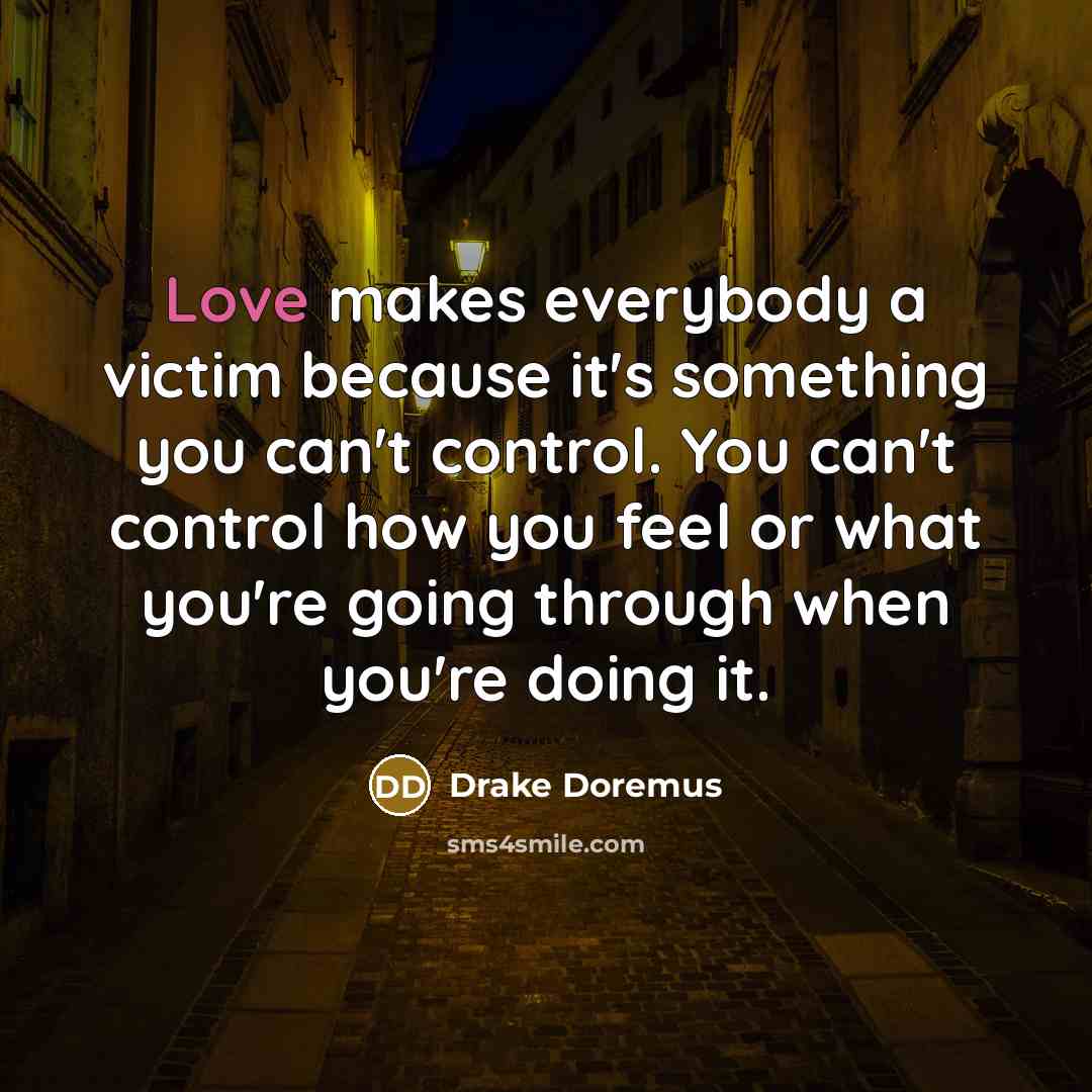 “Love makes everybody a victim because it's something you can't control. You can't control how you feel or what you're going through when you're doing it.” quote by Drake Doremus
