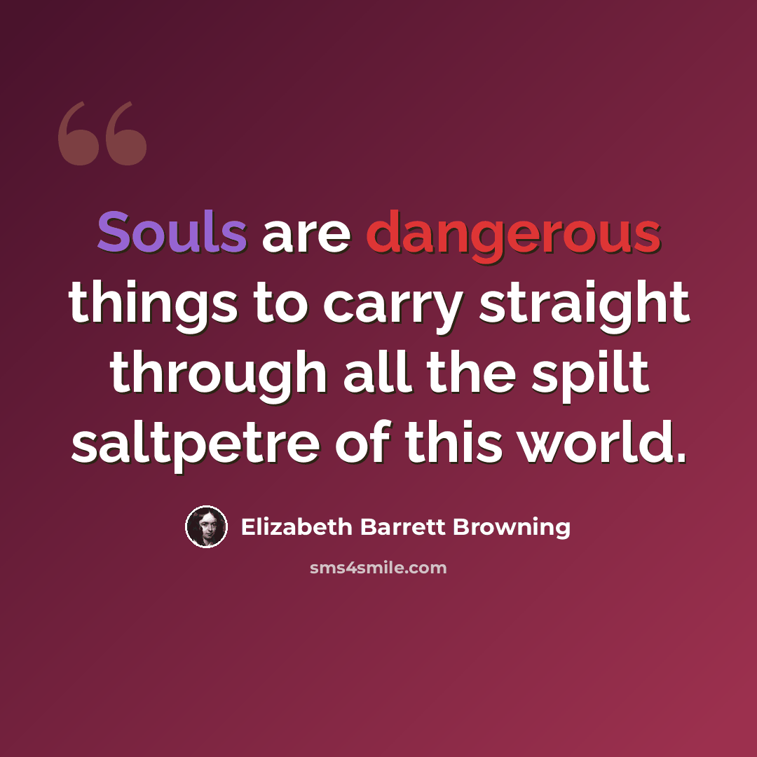“Souls are dangerous things to carry straight through all the spilt saltpetre of this world.” quote by Elizabeth Barrett Browning