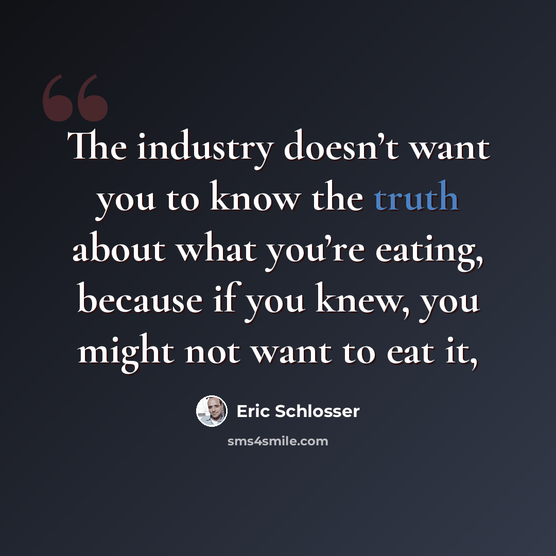 “The industry doesn’t want you to know the truth about what you’re eating, because if you knew, you might not want to eat it,” quote by Eric Schlosser
