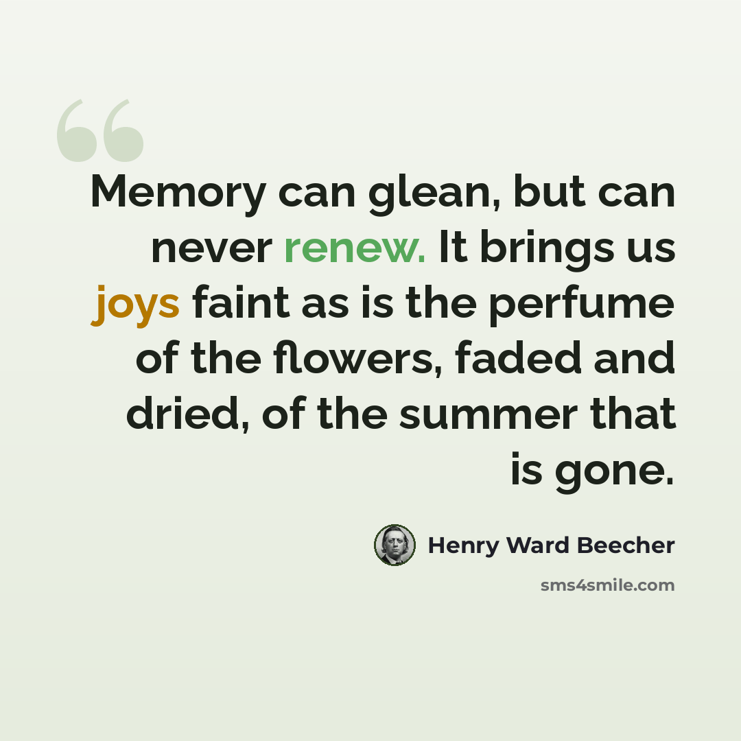 “Memory can glean, but can never renew. It brings us joys faint as is the perfume of the flowers, faded and dried, of the summer that is gone.” quote by Henry Ward Beecher